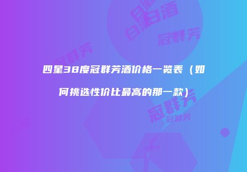 四星38度冠群芳酒价格一览表（如何挑选性价比最高的那一款）