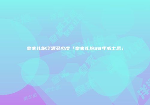 皇家礼炮洋酒多少度「皇家礼炮38年威士忌」