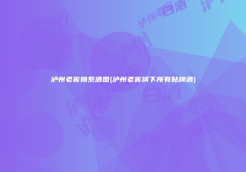 泸州老窖嫡系酒图(泸州老窖旗下所有贴牌酒)
