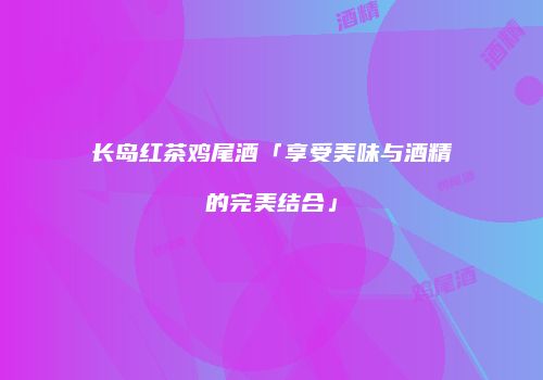 长岛红茶鸡尾酒「享受美味与酒精的完美结合」