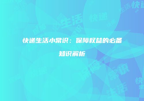 快递生活小常识：保障权益的必备知识解析
