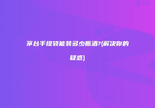 茅台手提袋能装多少瓶酒?(解决你的疑惑)