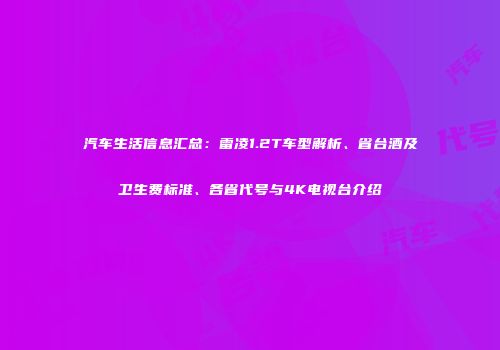 汽车生活信息汇总：雷凌1.2T车型解析、省台酒及卫生费标准、各省代号与4K电视台介绍