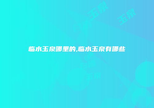 临水玉泉哪里的,临水玉泉有哪些