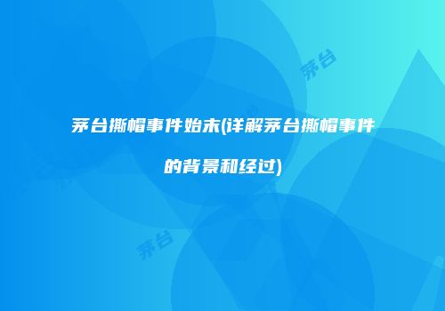 茅台撕帽事件始末(详解茅台撕帽事件的背景和经过)