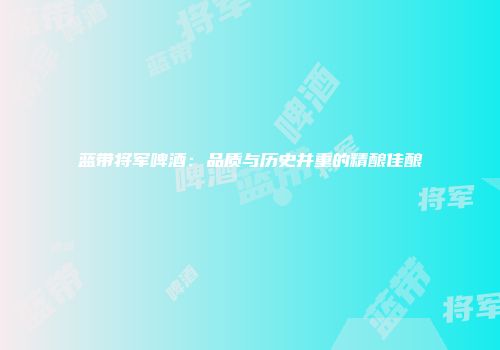 蓝带将军啤酒：品质与历史并重的精酿佳酿