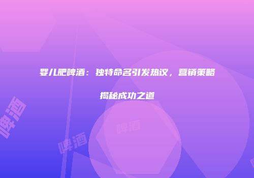 婴儿肥啤酒：独特命名引发热议，营销策略揭秘成功之道