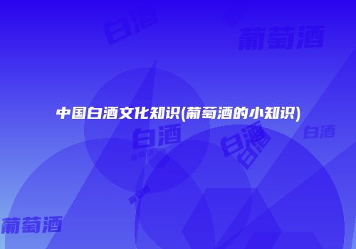 中国白酒文化知识(葡萄酒的小知识)