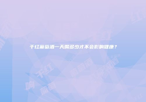 干红葡萄酒一天喝多少才不会影响健康？