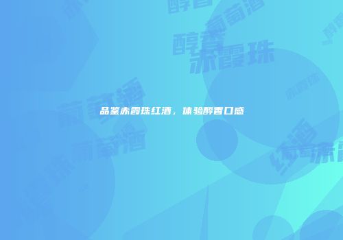 品鉴赤霞珠红酒，体验醇香口感