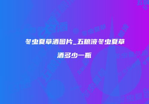 冬虫夏草酒图片_五粮液冬虫夏草酒多少一瓶