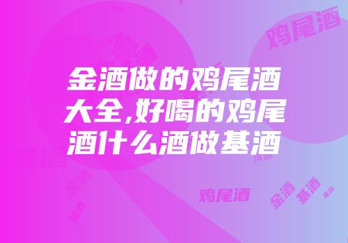 金酒做的鸡尾酒大全,好喝的鸡尾酒什么酒做基酒
