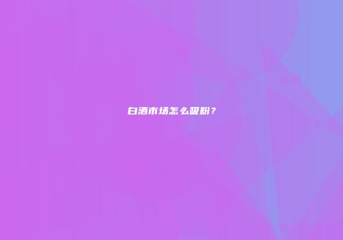 白酒市场怎么吸粉？