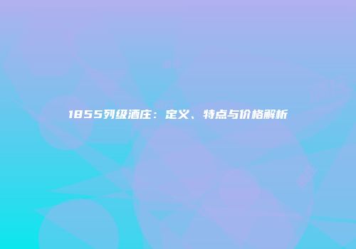 1855列级酒庄：定义、特点与价格解析