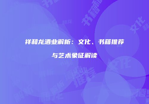 祥和龙酒业解析：文化、书籍推荐与艺术象征解读