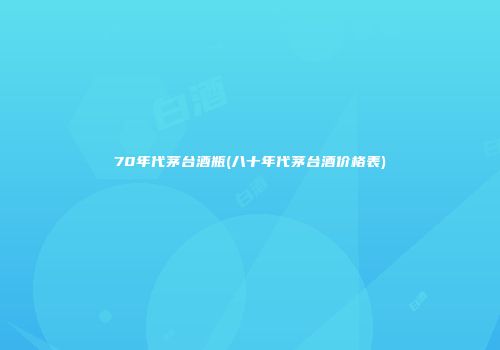 70年代茅台酒瓶(八十年代茅台酒价格表)