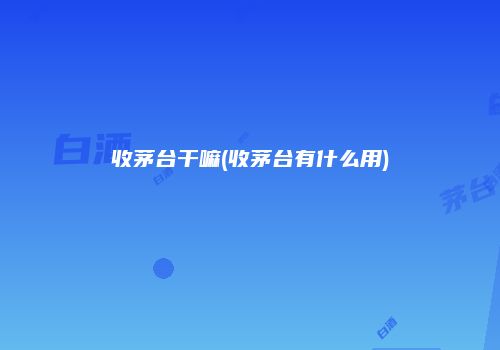 收茅台干嘛(收茅台有什么用)