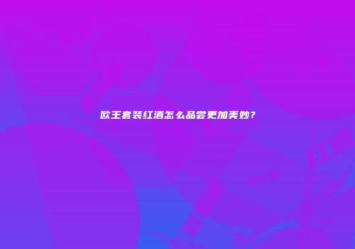 欧王套装红酒怎么品尝更加美妙？