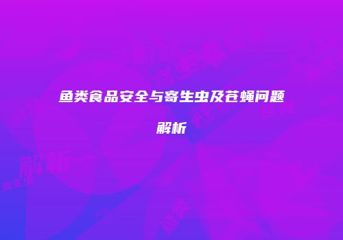 鱼类食品安全与寄生虫及苍蝇问题解析