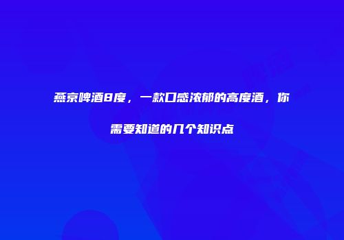 燕京啤酒8度，一款口感浓郁的高度酒，你需要知道的几个知识点