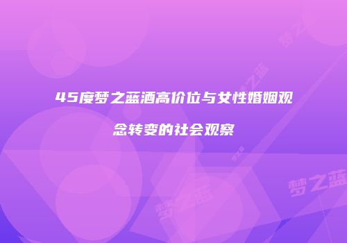 45度梦之蓝酒高价位与女性婚姻观念转变的社会观察