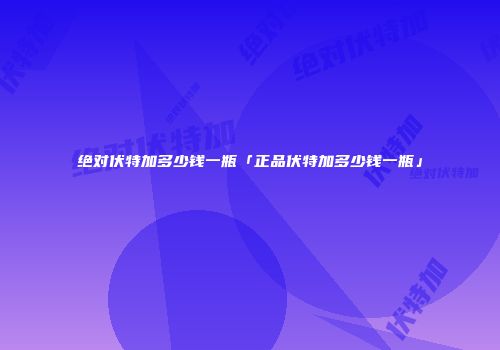 绝对伏特加多少钱一瓶「正品伏特加多少钱一瓶」