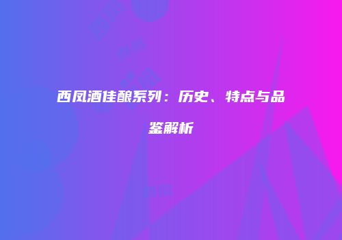 西凤酒佳酿系列：历史、特点与品鉴解析