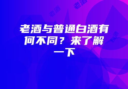 老酒与普通白酒有何不同？来了解一下