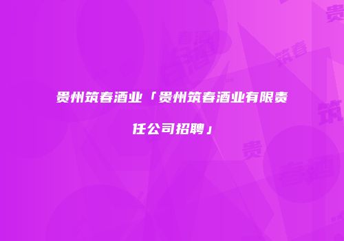 贵州筑春酒业「贵州筑春酒业有限责任公司招聘」