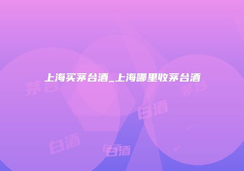 上海买茅台酒_上海哪里收茅台酒
