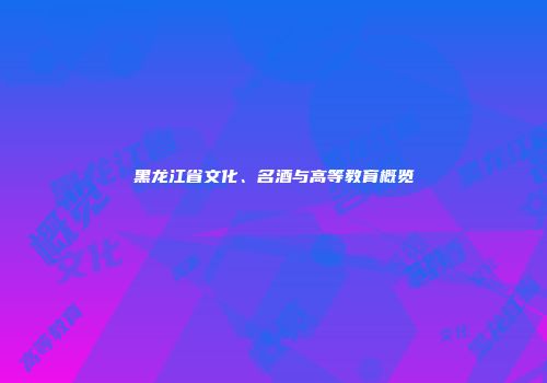 黑龙江省文化、名酒与高等教育概览