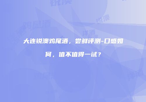 大连锐澳鸡尾酒，尝鲜评测-口感如何，值不值得一试？