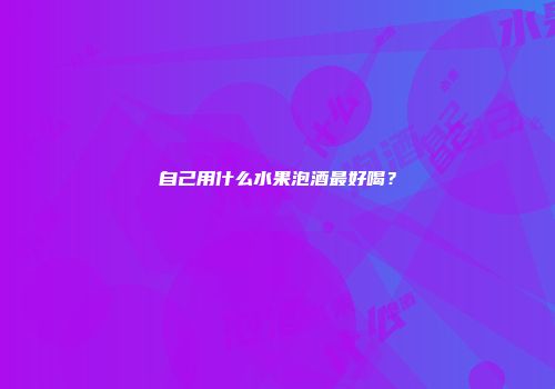 自己用什么水果泡酒最好喝？