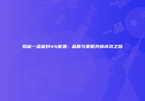 揭秘一品皇封45度酒：品质与策略共铸成功之路