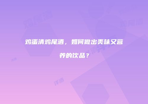 鸡蛋清鸡尾酒，如何做出美味又营养的饮品？