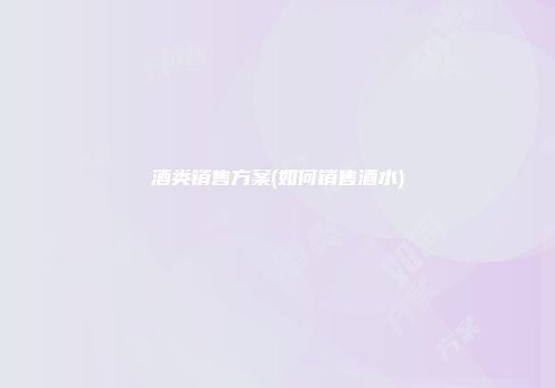 酒类销售方案(如何销售酒水)