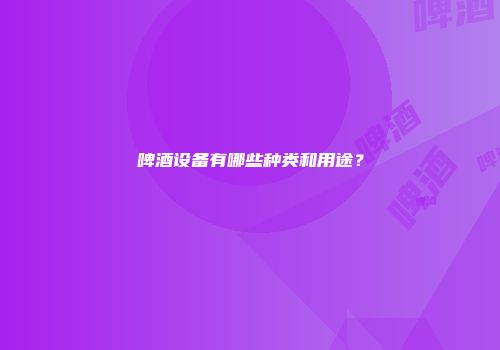 啤酒设备有哪些种类和用途？