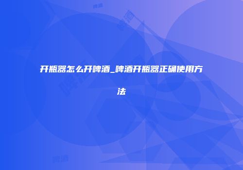 开瓶器怎么开啤酒_啤酒开瓶器正确使用方法