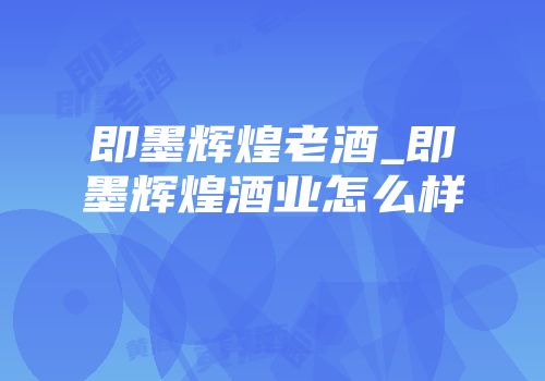 即墨辉煌老酒_即墨辉煌酒业怎么样