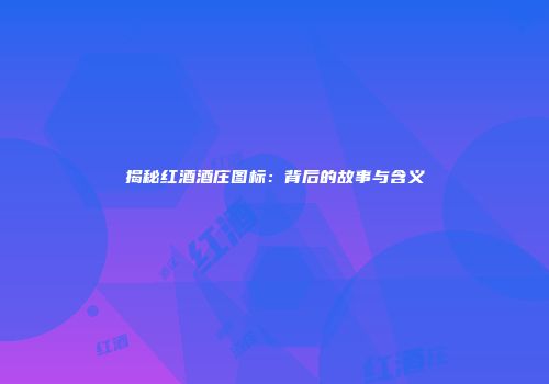 揭秘红酒酒庄图标：背后的故事与含义