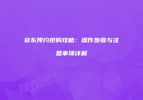 京东预约抢购攻略：操作步骤与注意事项详解