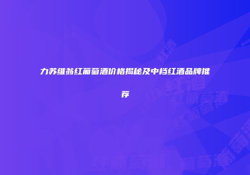 力苏维翁红葡萄酒价格揭秘及中档红酒品牌推荐
