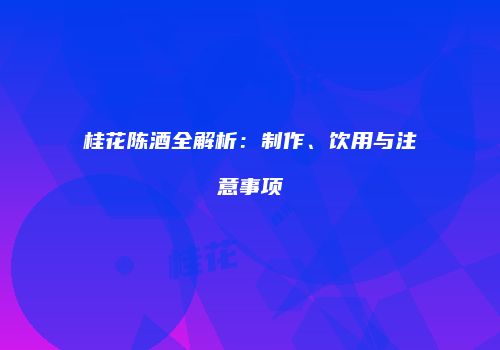 桂花陈酒全解析：制作、饮用与注意事项
