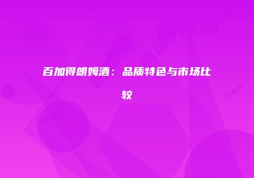 百加得朗姆酒：品质特色与市场比较