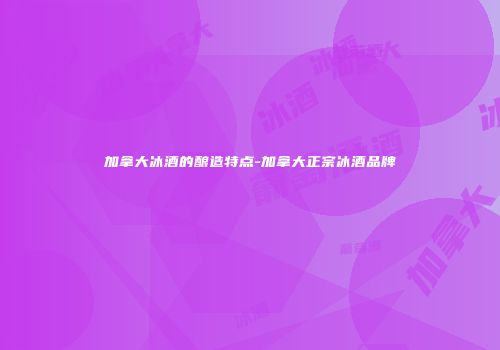 加拿大冰酒的酿造特点-加拿大正宗冰酒品牌