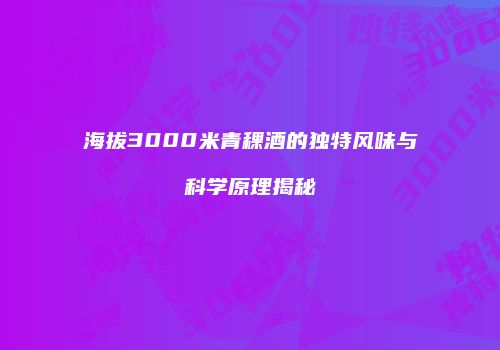 海拔3000米青稞酒的独特风味与科学原理揭秘