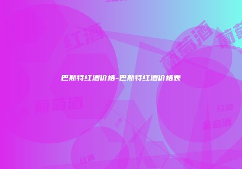巴斯特红酒价格-巴斯特红酒价格表