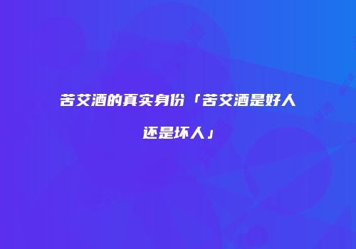 苦艾酒的真实身份「苦艾酒是好人还是坏人」