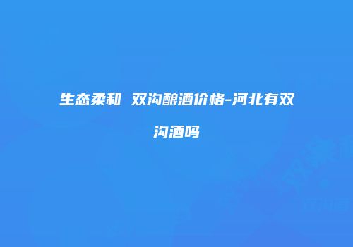生态柔和 双沟酿酒价格-河北有双沟酒吗