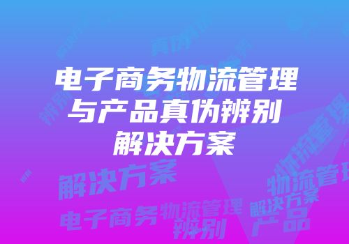 电子商务物流管理与产品真伪辨别解决方案